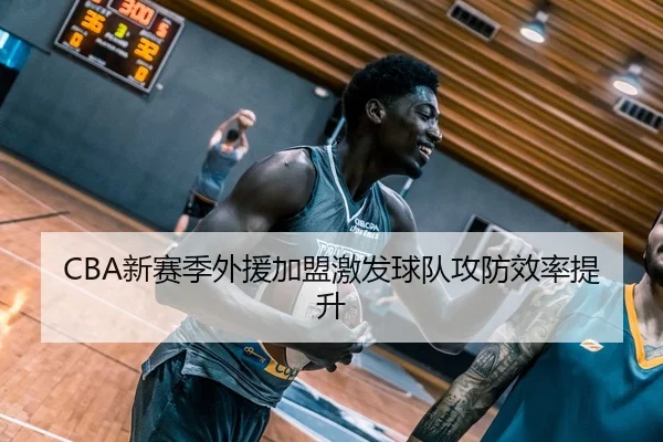 CBA新赛季外援加盟激发球队攻防效率提升（MANGUAN SPORTS）